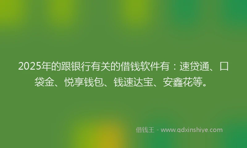 2025年的跟银行有关的借钱软件有:速贷通、口袋金、悦享钱包、钱速达宝、安鑫花等。