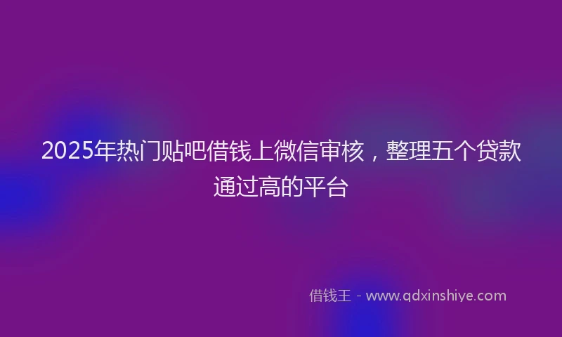 2025年热门贴吧借钱上微信审核，整理五个贷款通过高的平台
