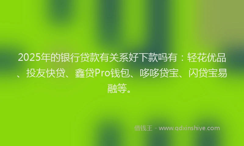 2025年的银行贷款有关系好下款吗有：轻花优品、投友快贷、鑫贷Pro钱包、哆哆贷宝、闪贷宝易融等。