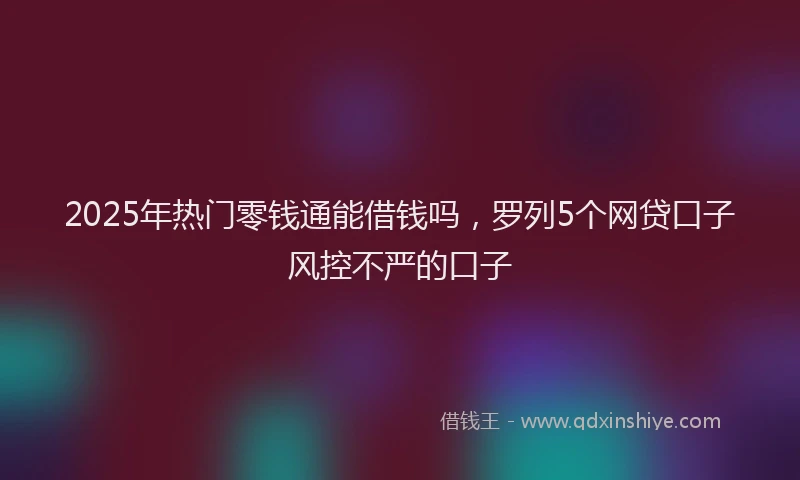 2025年热门零钱通能借钱吗，罗列5个网贷口子风控不严的口子