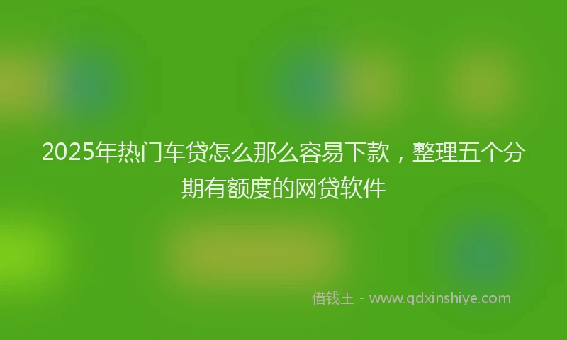 2025年热门车贷怎么那么容易下款，整理五个分期有额度的网贷软件