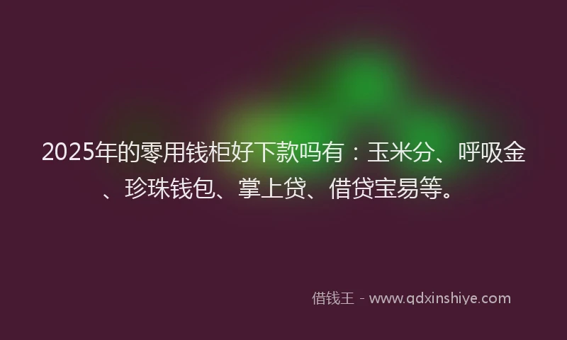 2025年的零用钱柜好下款吗有：玉米分、呼吸金、珍珠钱包、掌上贷、借贷宝易等。