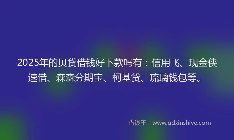 2025年的贝贷借钱好下款吗有：信用飞、现金侠速借、森森分期宝、柯基贷、琉璃钱包等。