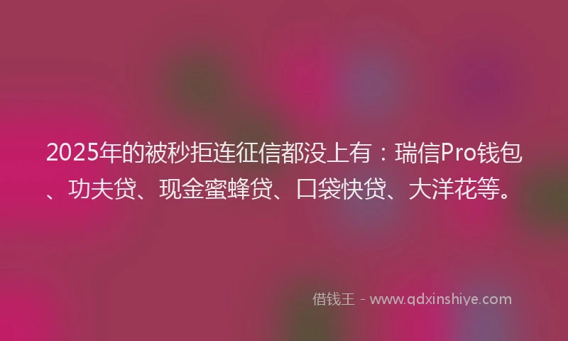 2025年的被秒拒连征信都没上有:瑞信Pro钱包、功夫贷、现金蜜蜂贷、口袋快贷、大洋花等。