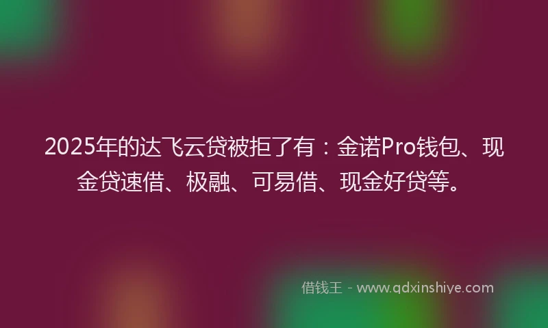 2025年的达飞云贷被拒了有：金诺Pro钱包、现金贷速借、极融、可易借、现金好贷等。