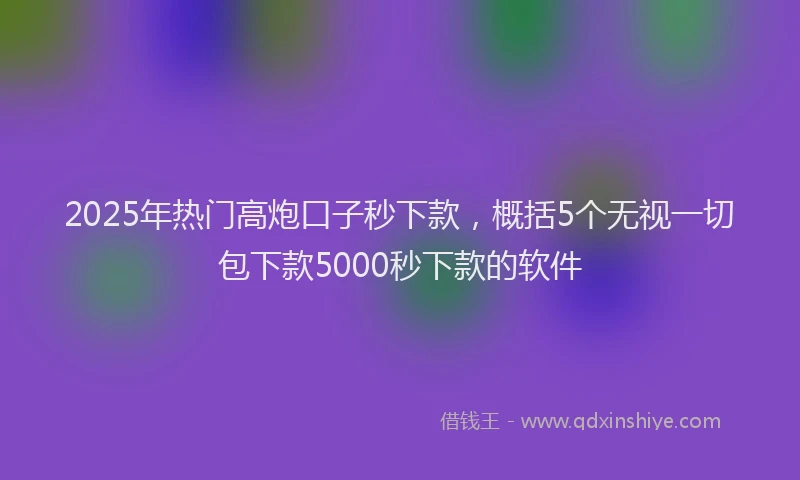 2025年热门高炮口子秒下款，概括5个无视一切包下款5000秒下款的软件