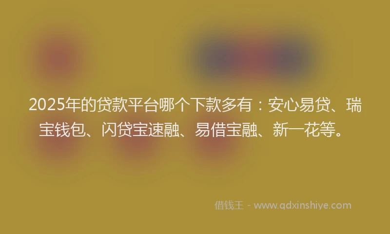 2025年的贷款平台哪个下款多有:安心易贷、瑞宝钱包、闪贷宝速融、易借宝融、新一花等。