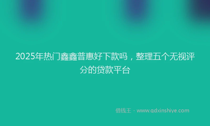 2025年热门鑫鑫普惠好下款吗,整理五个无视评分的贷款平台