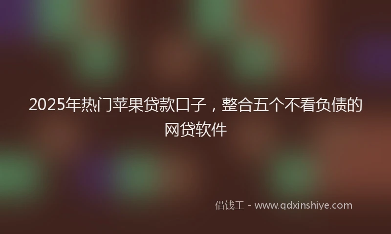 2025年热门苹果贷款口子，整合五个不看负债的网贷软件