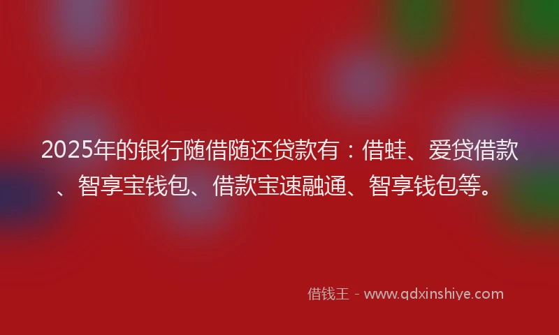 2025年的银行随借随还贷款有：借蛙、爱贷借款、智享宝钱包、借款宝速融通、智享钱包等。