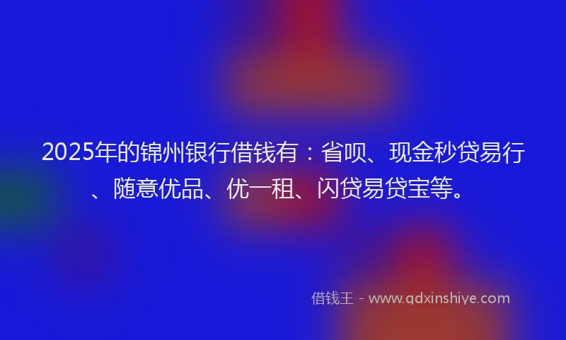 2025年的锦州银行借钱有：省呗、现金秒贷易行、随意优品、优一租、闪贷易贷宝等。