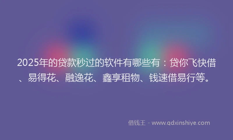 2025年的贷款秒过的软件有哪些有:贷你飞快借、易得花、融逸花、鑫享租物、钱速借易行等。