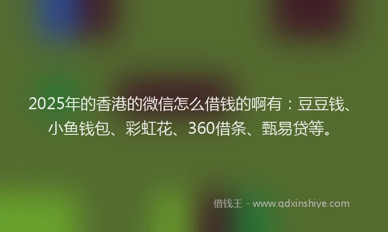 2025年的香港的微信怎么借钱的啊有:豆豆钱、小鱼钱包、彩虹花、360借条、甄易贷等。