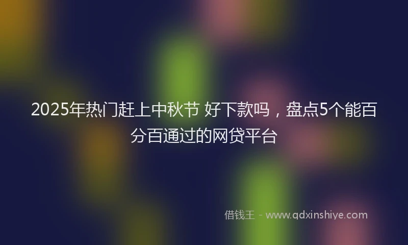 2025年热门赶上中秋节 好下款吗，盘点5个能百分百通过的网贷平台
