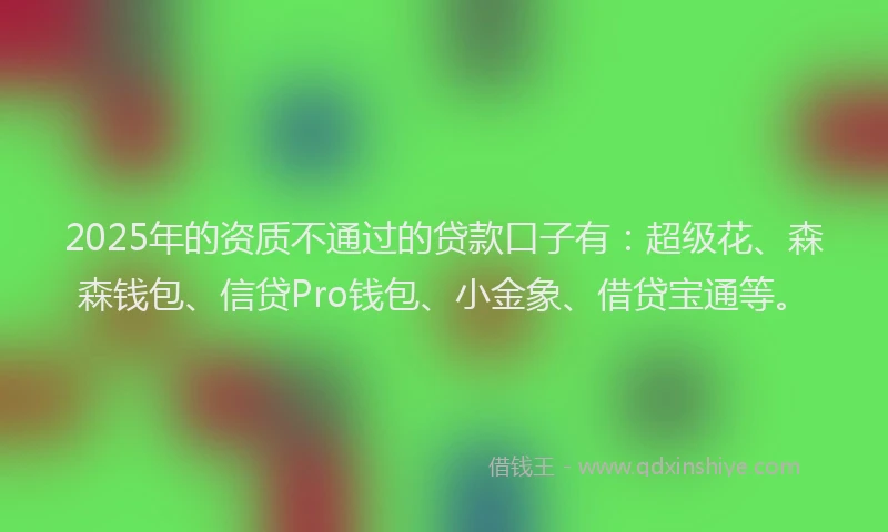 2025年的资质不通过的贷款口子有:超级花、森森钱包、信贷Pro钱包、小金象、借贷宝通等。