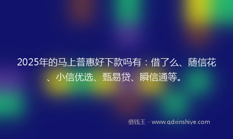 2025年的马上普惠好下款吗有：借了么、随信花、小信优选、甄易贷、瞬信通等。