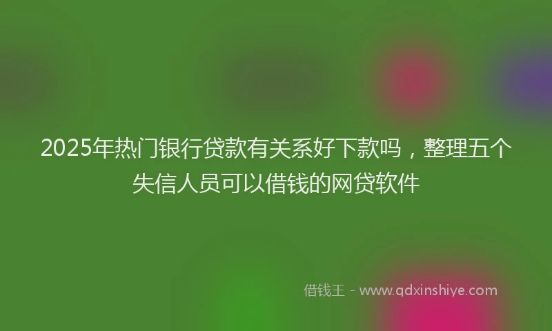 2025年热门银行贷款有关系好下款吗,整理五个失信人员可以借钱的网贷软件
