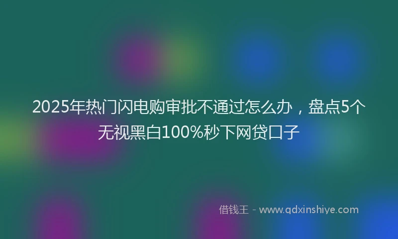 2025年热门闪电购审批不通过怎么办,盘点5个无视黑白100%秒下网贷口子