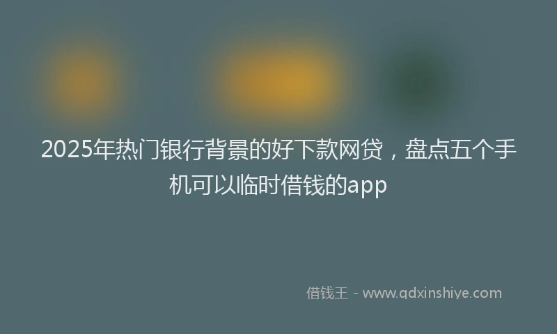 2025年热门银行背景的好下款网贷，盘点五个手机可以临时借钱的app