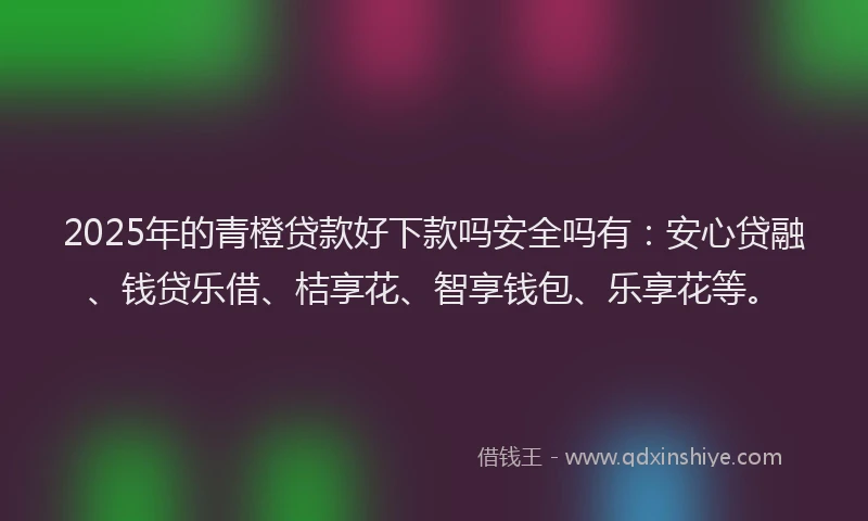 2025年的青橙贷款好下款吗安全吗有：安心贷融、钱贷乐借、桔享花、智享钱包、乐享花等。