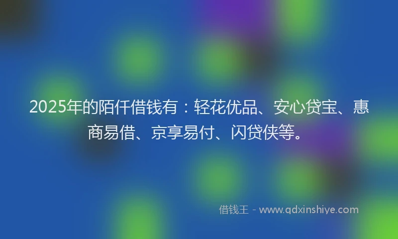 2025年的陌仟借钱有：轻花优品、安心贷宝、惠商易借、京享易付、闪贷侠等。