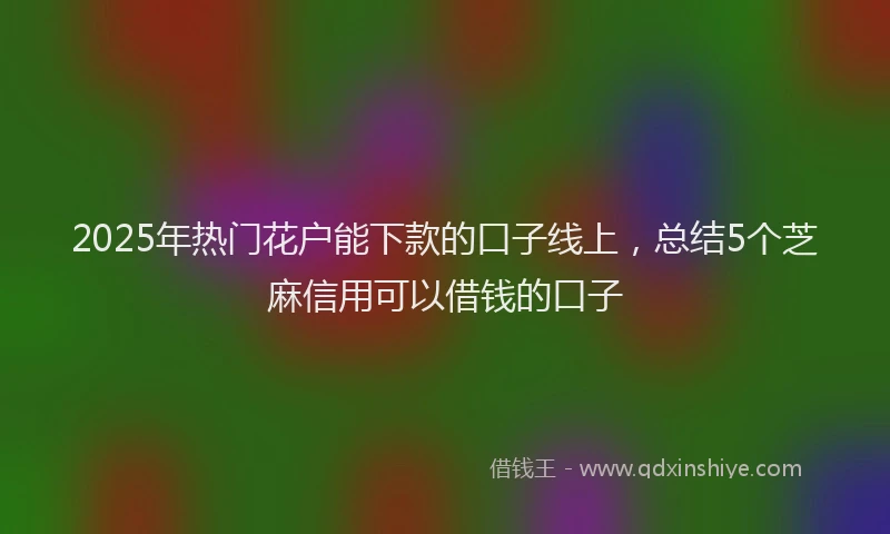 2025年热门花户能下款的口子线上，总结5个芝麻信用可以借钱的口子