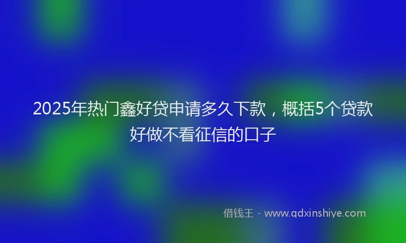 2025年热门鑫好贷申请多久下款，概括5个贷款好做不看征信的口子