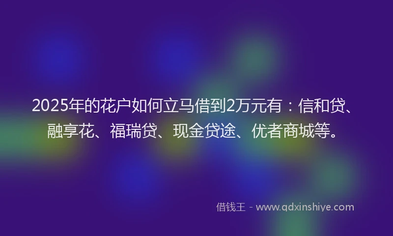 2025年的花户如何立马借到2万元有：信和贷、融享花、福瑞贷、现金贷途、优者商城等。