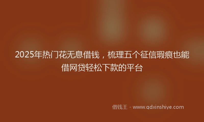 2025年热门花无息借钱，梳理五个征信瑕疵也能借网贷轻松下款的平台