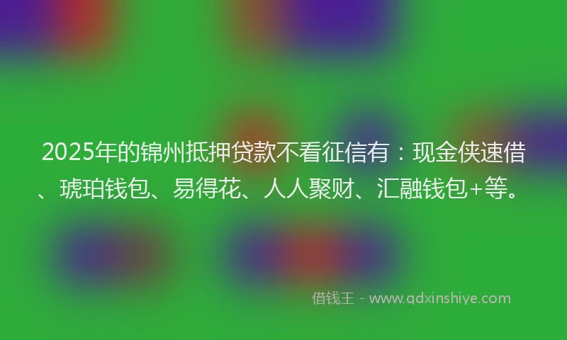 2025年的锦州抵押贷款不看征信有：现金侠速借、琥珀钱包、易得花、人人聚财、汇融钱包+等。