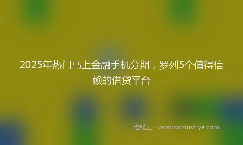 2025年热门马上金融手机分期，罗列5个值得信赖的借贷平台