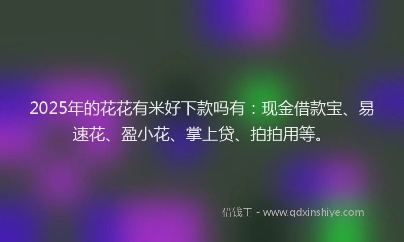 2025年的花花有米好下款吗有：现金借款宝、易速花、盈小花、掌上贷、拍拍用等。