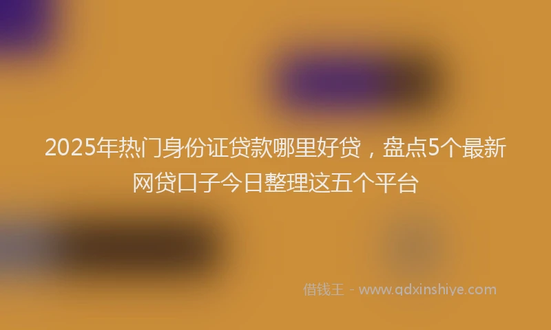 2025年热门身份证贷款哪里好贷,盘点5个最新网贷口子今日整理这五个平台