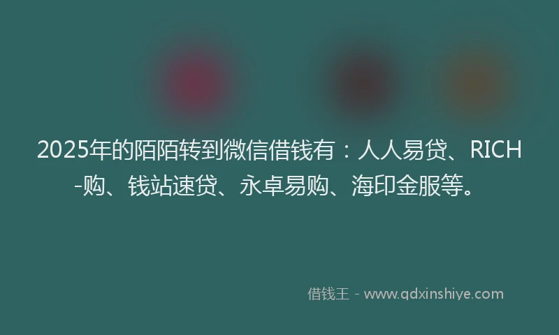 2025年的陌陌转到微信借钱有：人人易贷、RICH-购、钱站速贷、永卓易购、海印金服等。