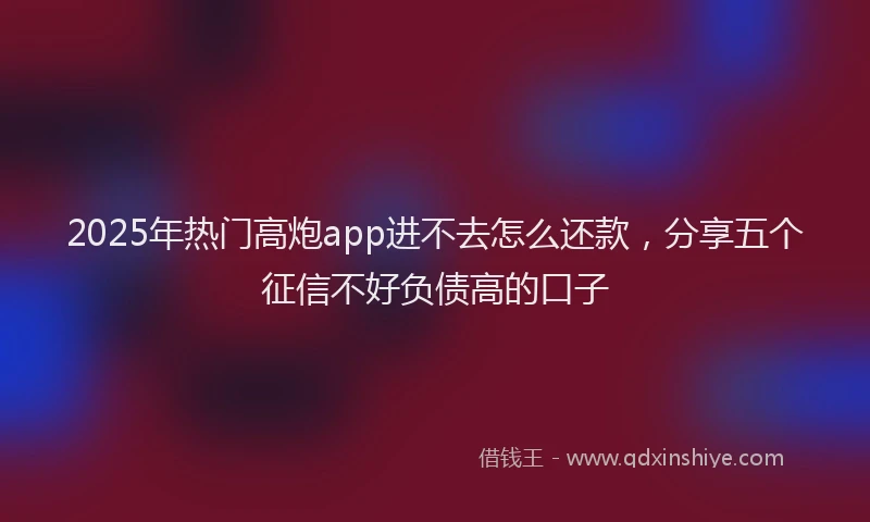 2025年热门高炮app进不去怎么还款，分享五个征信不好负债高的口子