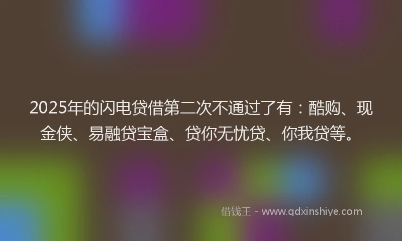 2025年的闪电贷借第二次不通过了有：酷购、现金侠、易融贷宝盒、贷你无忧贷、你我贷等。