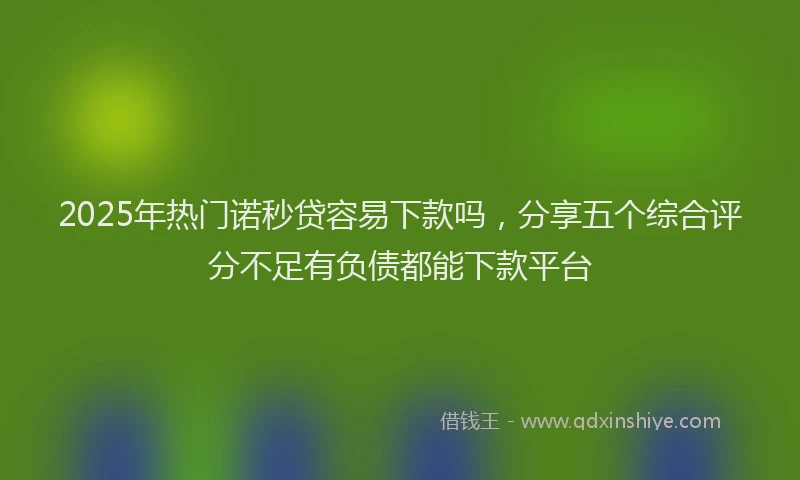 2025年热门诺秒贷容易下款吗，分享五个综合评分不足有负债都能下款平台