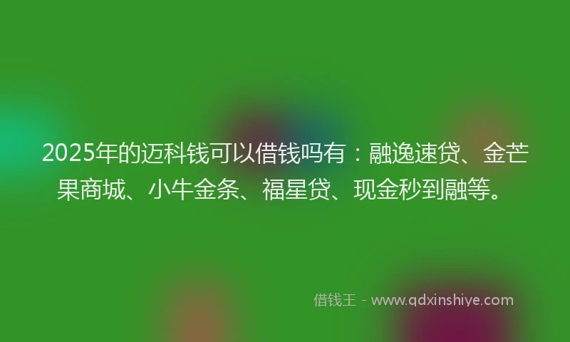 2025年的迈科钱可以借钱吗有:融逸速贷、金芒果商城、小牛金条、福星贷、现金秒到融等。