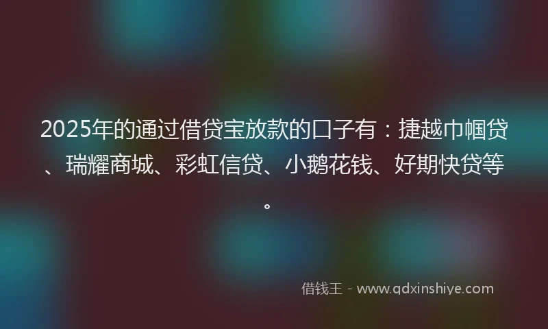2025年的通过借贷宝放款的口子有:捷越巾帼贷、瑞耀商城、彩虹信贷、小鹅花钱、好期快贷等。