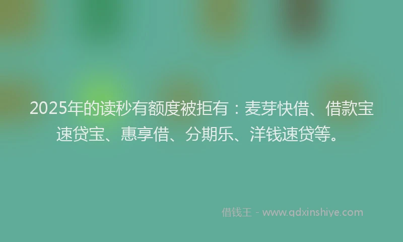 2025年的读秒有额度被拒有：麦芽快借、借款宝速贷宝、惠享借、分期乐、洋钱速贷等。
