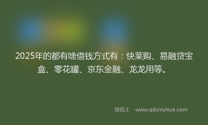 2025年的都有啥借钱方式有:快莱购、易融贷宝盒、零花罐、京东金融、龙龙用等。