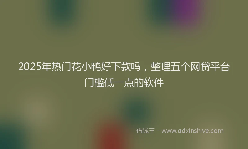 2025年热门花小鸭好下款吗，整理五个网贷平台门槛低一点的软件