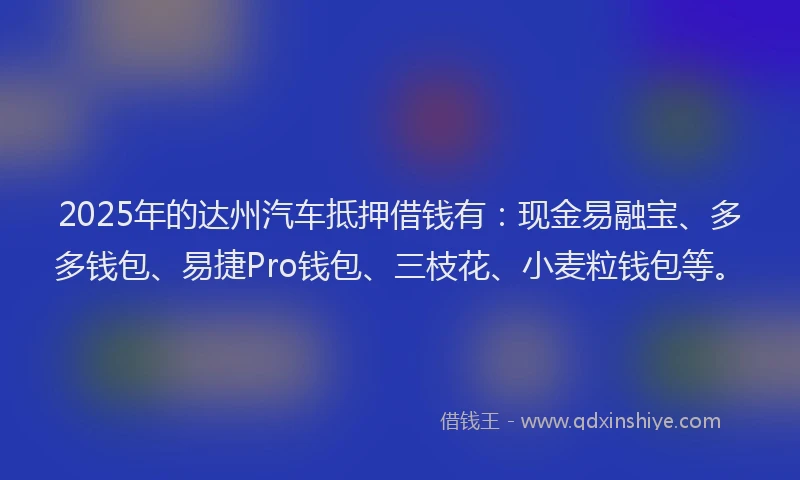 2025年的达州汽车抵押借钱有:现金易融宝、多多钱包、易捷Pro钱包、三枝花、小麦粒钱包等。