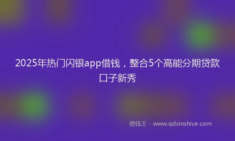 2025年热门闪银app借钱，整合5个高能分期贷款口子新秀