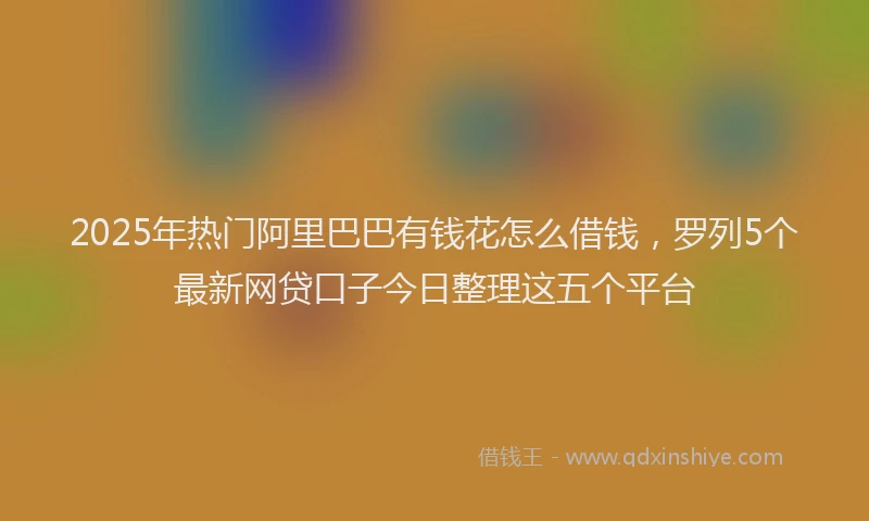 2025年热门阿里巴巴有钱花怎么借钱，罗列5个最新网贷口子今日整理这五个平台
