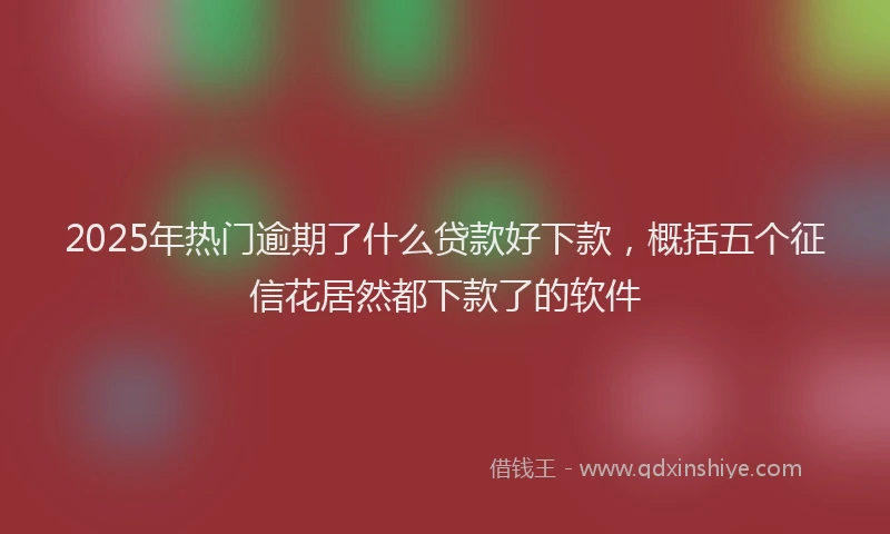 2025年热门逾期了什么贷款好下款，概括五个征信花居然都下款了的软件