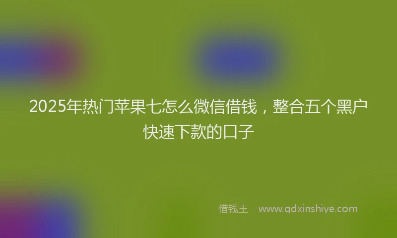 2025年热门苹果七怎么微信借钱,整合五个黑户快速下款的口子