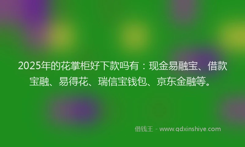 2025年的花掌柜好下款吗有：现金易融宝、借款宝融、易得花、瑞信宝钱包、京东金融等。