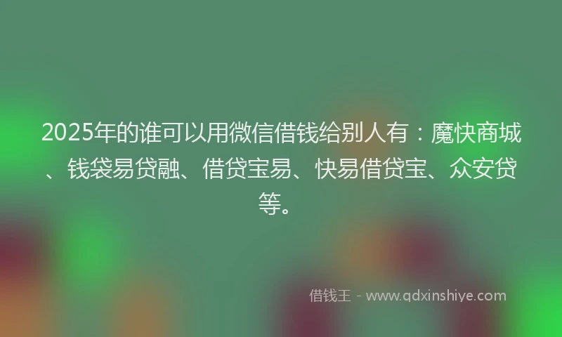 2025年的谁可以用微信借钱给别人有：魔快商城、钱袋易贷融、借贷宝易、快易借贷宝、众安贷等。