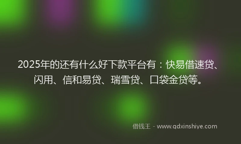 2025年的还有什么好下款平台有：快易借速贷、闪用、信和易贷、瑞雪贷、口袋金贷等。